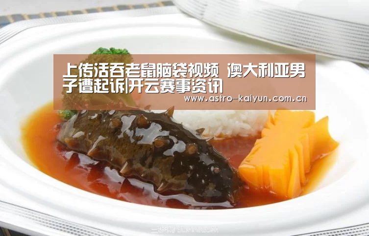 上传活吞老鼠脑袋视频 澳大利亚男子遭起诉|开云赛事资讯(图2) 开云赛事资讯