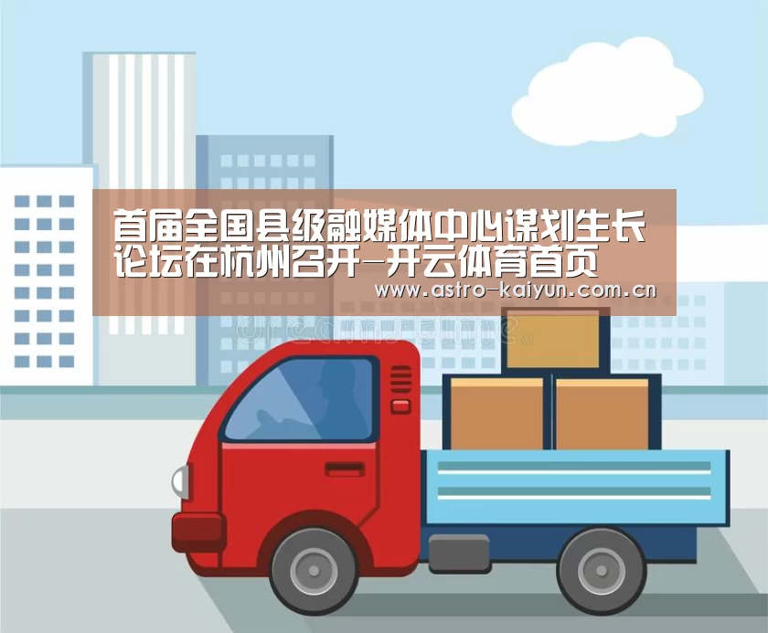 首届全国县级融媒体中心谋划生长论坛在杭州召开-开云体育首页(图1) 开云赛事资讯