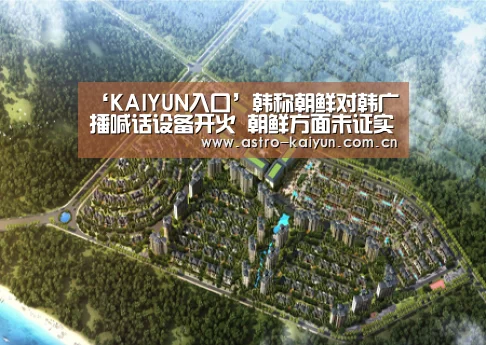 ‘KAIYUN入口’韩称朝鲜对韩广播喊话设备开火 朝鲜方面未证实(图)(图4) 开云体育官方入口
