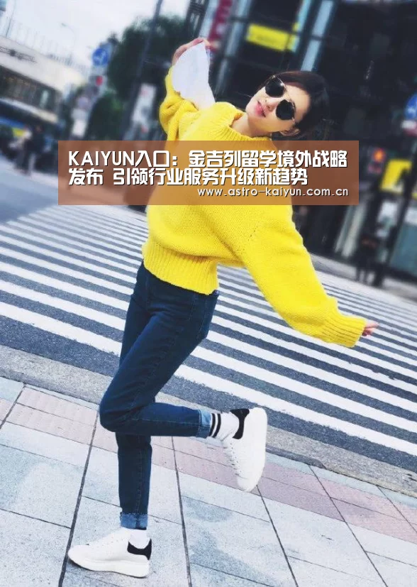 KAIYUN入口:金吉列留学境外战略发布 引领行业服务升级新趋势(图1) 开云赛事资讯