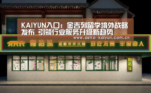 KAIYUN入口:金吉列留学境外战略发布 引领行业服务升级新趋势(图3) 开云体育首页
