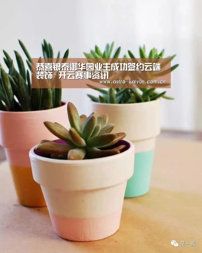 恭喜银泰御华园业主成功签约云端装饰-开云赛事资讯(图1) 开云赛事资讯