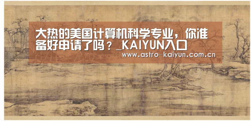 大热的美国计算机科学专业,你准备好申请了吗?_KAIYUN入口(图1) 开云体育首页