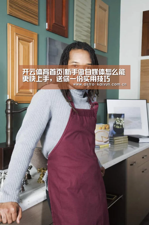 开云体育首页|新手做自媒体怎么能更快上手,送你一份实用技巧(图1) 开云体育
